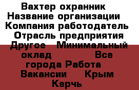 Вахтер-охранник › Название организации ­ Компания-работодатель › Отрасль предприятия ­ Другое › Минимальный оклад ­ 18 000 - Все города Работа » Вакансии   . Крым,Керчь